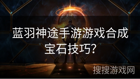 蓝羽神途手游游戏合成宝石技巧？