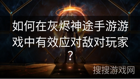 如何在灰烬神途手游游戏中有效应对敌对玩家? 如何在灰烬神途手游游戏中有效应对敌对玩家?