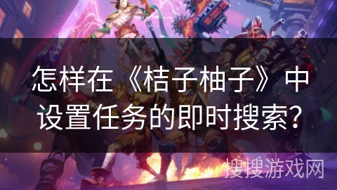 怎样在《桔子柚子》中设置任务的即时搜索? 怎样在《桔子柚子》中设置任务的即时搜索?