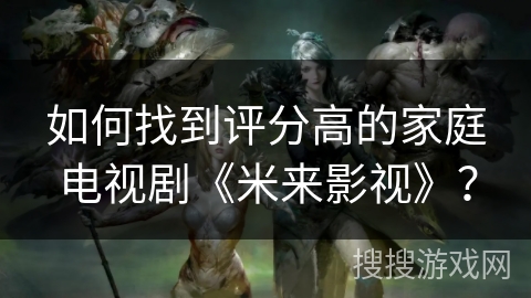 如何找到评分高的家庭电视剧《米来影视》？