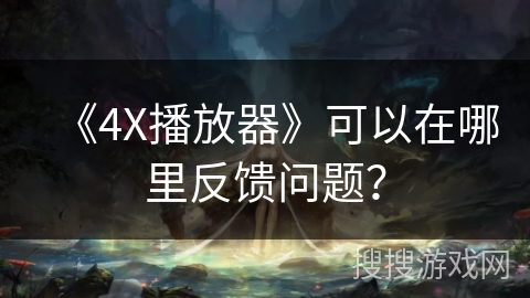 《4X播放器》可以在哪里反馈问题? 《4X播放器》可以在哪里反馈问题?
