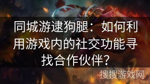 同城游逮狗腿：如何利用游戏内的社交功能寻找合作伙伴？