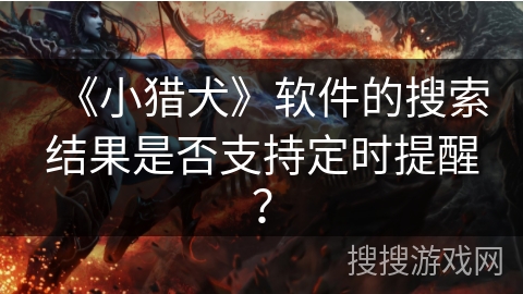 《小猎犬》软件的搜索结果是否支持定时提醒? 《小猎犬》软件的搜索结果是否支持定时提醒?