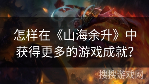怎样在《山海余升》中获得更多的游戏成就？