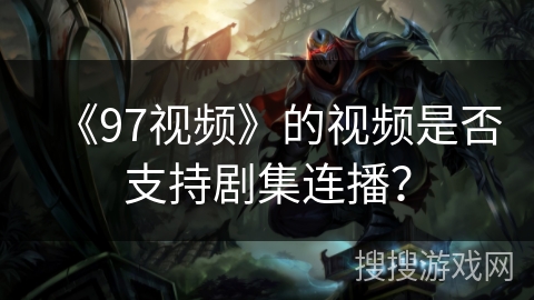《97视频》的视频是否支持剧集连播? 《97视频》的视频是否支持剧集连播?