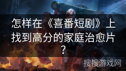 怎样在《喜番短剧》上找到高分的家庭治愈片？