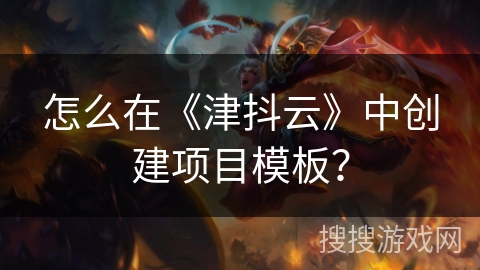 怎么在《津抖云》中创建项目模板? 怎么在《津抖云》中创建项目模板?