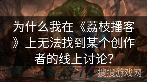 为什么我在《荔枝播客》上无法找到某个创作者的线上讨论？