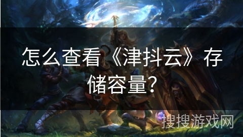 怎么查看《津抖云》存储容量? 怎么查看《津抖云》存储容量?