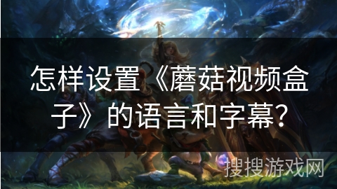 怎样设置《蘑菇视频盒子》的语言和字幕？