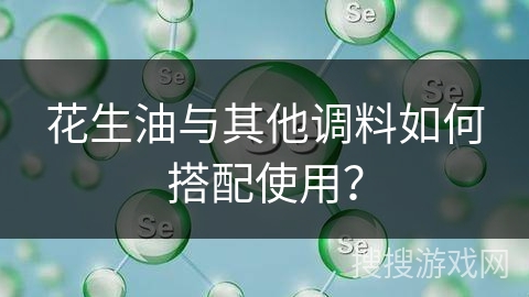 花生油与其他调料如何搭配使用?