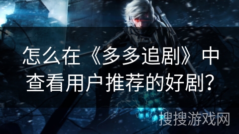 怎么在《多多追剧》中查看用户推荐的好剧？