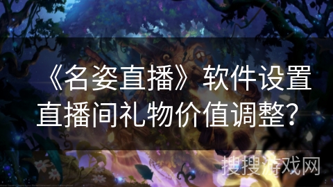 《名姿直播》软件设置直播间礼物价值调整? 《名姿直播》软件设置直播间礼物价值调整?