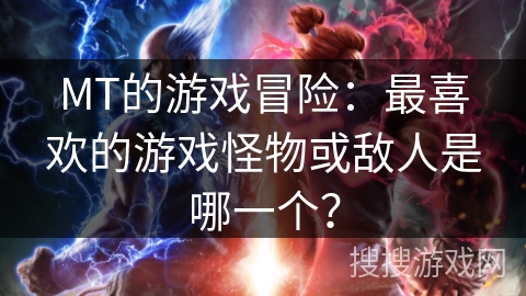 MT的游戏冒险：最喜欢的游戏怪物或敌人是哪一个？