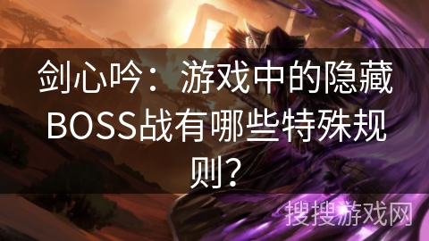 剑心吟：游戏中的隐藏BOSS战有哪些特殊规则？