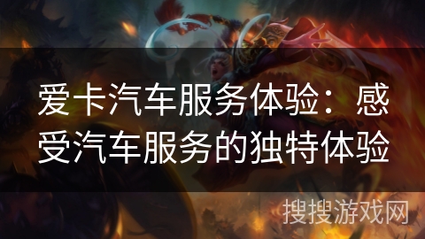 爱卡汽车服务体验:感受汽车服务的独特体验 爱卡汽车服务体验:感受汽车服务的独特体验