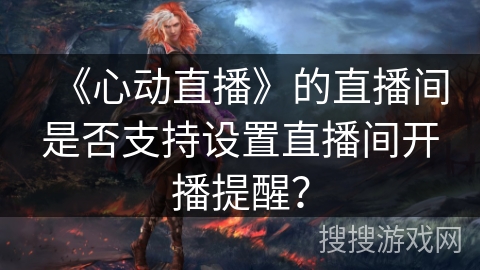 《心动直播》的直播间是否支持设置直播间开播提醒？
