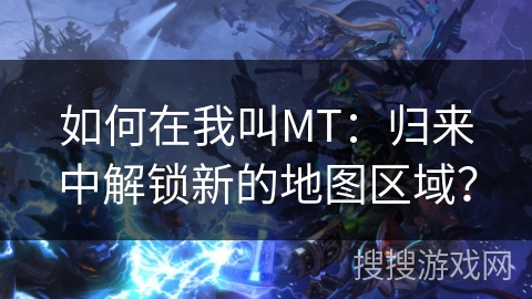 如何在我叫MT：归来中解锁新的地图区域？