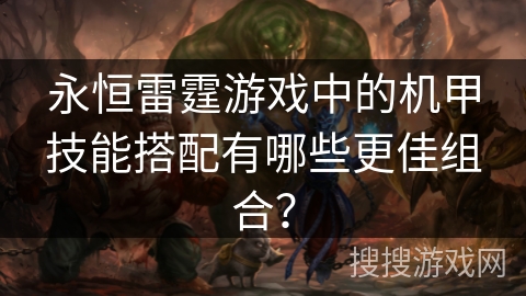 永恒雷霆游戏中的机甲技能搭配有哪些更佳组合？