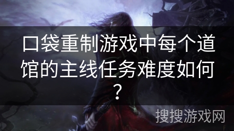 口袋重制游戏中每个道馆的主线任务难度如何？