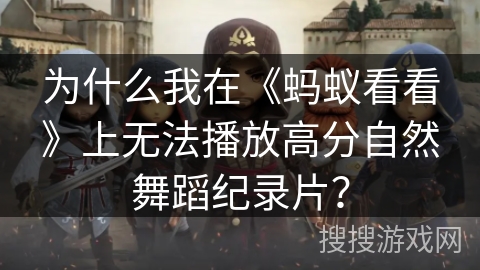 为什么我在《蚂蚁看看》上无法播放高分自然舞蹈纪录片？