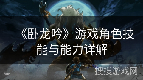 《卧龙吟》游戏角色技能与能力详解