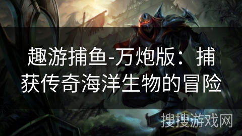 趣游捕鱼-万炮版:捕获传奇海洋生物的冒险 趣游捕鱼-万炮版:捕获传奇海洋生物的冒险