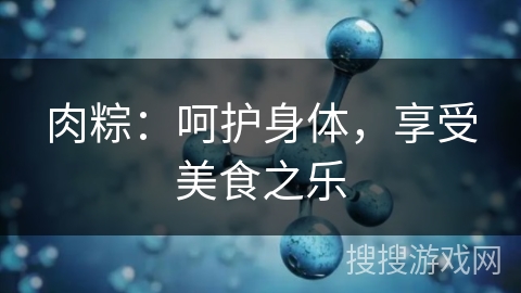 肉粽：呵护身体，享受美食之乐