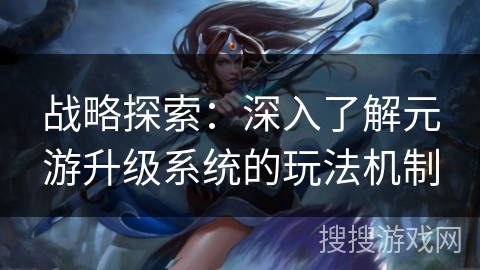 战略探索：深入了解元游升级系统的玩法机制