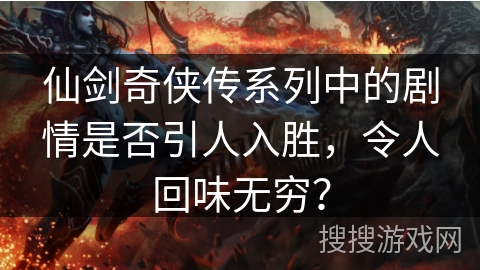 仙剑奇侠传系列中的剧情是否引人入胜，令人回味无穷？
