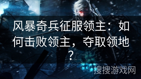 风暴奇兵征服领主:如何击败领主,夺取领地? 风暴奇兵征服领主:如何击败领主,夺取领地?