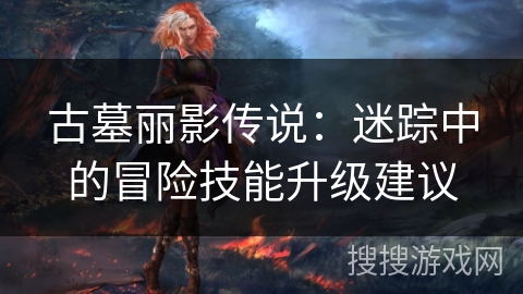 古墓丽影传说：迷踪中的冒险技能升级建议