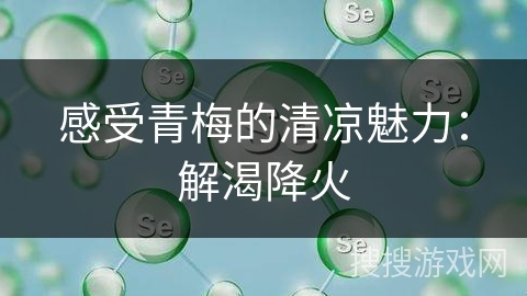 感受青梅的清凉魅力：解渴降火