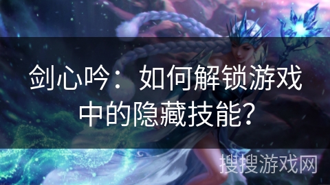 剑心吟：如何解锁游戏中的隐藏技能？