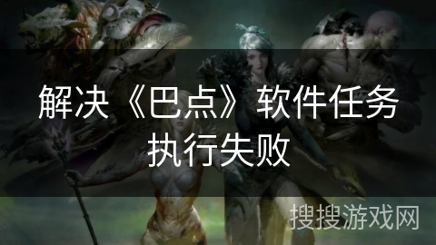 解决《巴点》软件任务执行失败