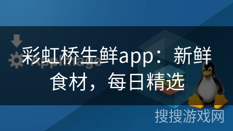 彩虹桥生鲜app：新鲜食材，每日精选