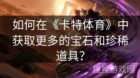 如何在《卡特体育》中获取更多的宝石和珍稀道具? 如何在《卡特体育》中获取更多的宝石和珍稀道具?