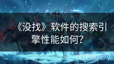 《没找》软件的搜索引擎性能如何? 《没找》软件的搜索引擎性能如何?