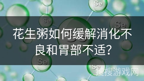 花生粥如何缓解消化不良和胃部不适？