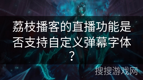 荔枝播客的直播功能是否支持自定义弹幕字体？