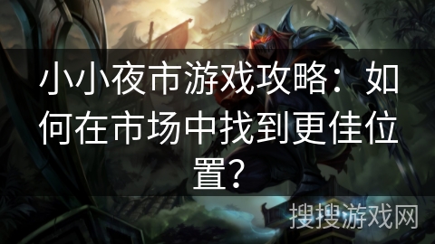 小小夜市游戏攻略：如何在市场中找到更佳位置？