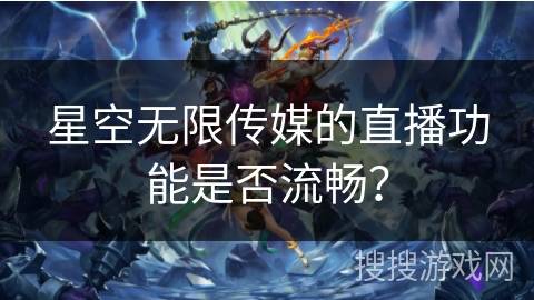 星空无限传媒的直播功能是否流畅? 星空无限传媒的直播功能是否流畅?