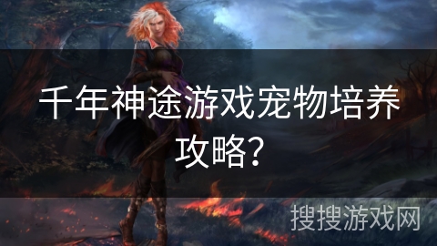 千年神途游戏宠物培养攻略? 千年神途游戏宠物培养攻略?