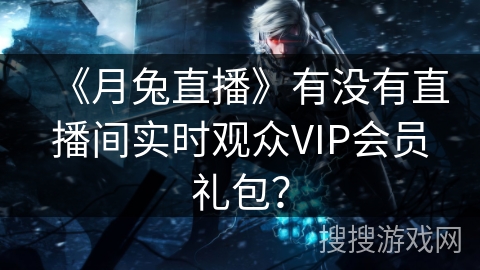 《月兔直播》有没有直播间实时观众VIP会员礼包? 《月兔直播》有没有直播间实时观众VIP会员礼包?