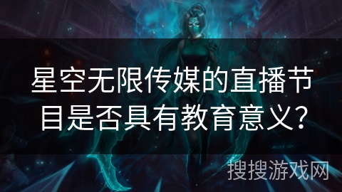 星空无限传媒的直播节目是否具有教育意义？