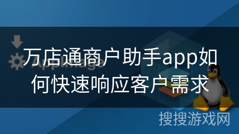 万店通商户助手app如何快速响应客户需求 万店通商户助手app如何快速响应客户需求