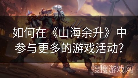如何在《山海余升》中参与更多的游戏活动？
