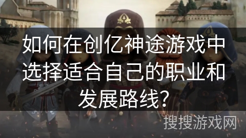 如何在创亿神途游戏中选择适合自己的职业和发展路线? 如何在创亿神途游戏中选择适合自己的职业和发展路线?