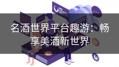 名酒世界平台趣游：畅享美酒新世界