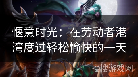 惬意时光：在劳动者港湾度过轻松愉快的一天